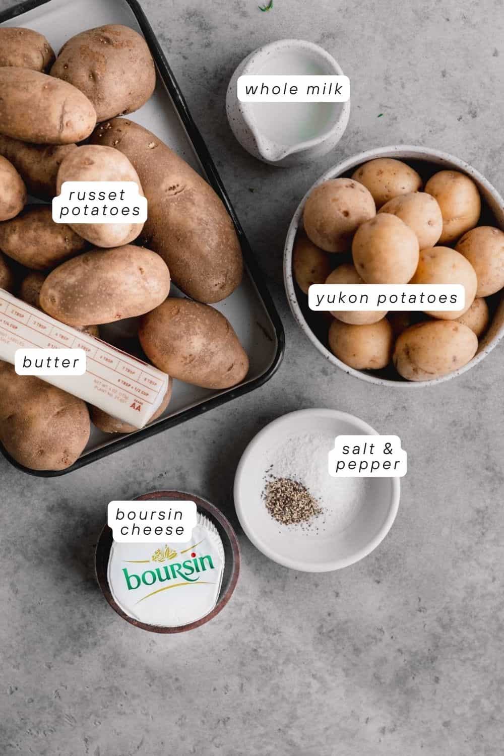 Russet potatoes, Yukon potatoes, Boursin cheese, salt, pepper, whole milk and butter. 